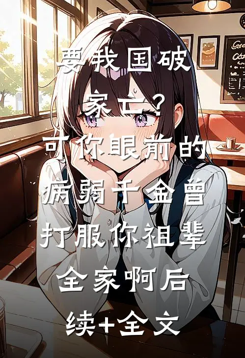 要我国破家亡？可你眼前的病弱千金曾打服你祖辈全家啊后续+全文