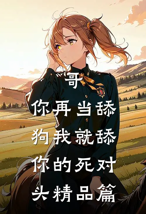 哥，你再当舔狗我就舔你的死对头精品篇
