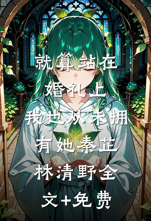 就算站在婚礼上，我也从未拥有她秦芷林清野全文+免费