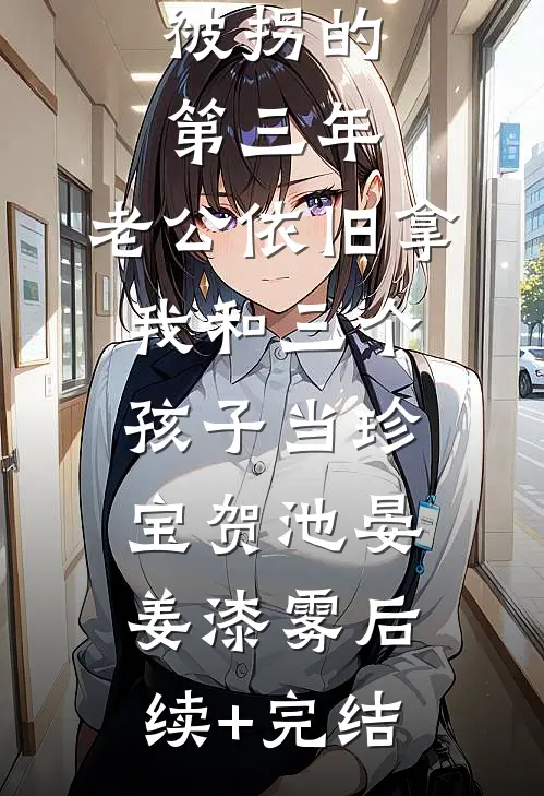 被拐的第三年，老公依旧拿我和三个孩子当珍宝贺池晏姜漆雾后续+完结