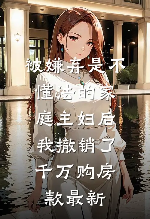 被嫌弃是不懂法的家庭主妇后，我撤销了千万购房款最新