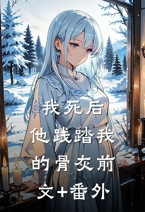 我死后，他践踏我的骨灰前文+番外