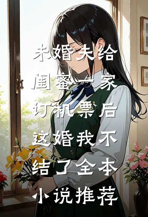 未婚夫给闺蜜一家订机票后，这婚我不结了全本小说推荐