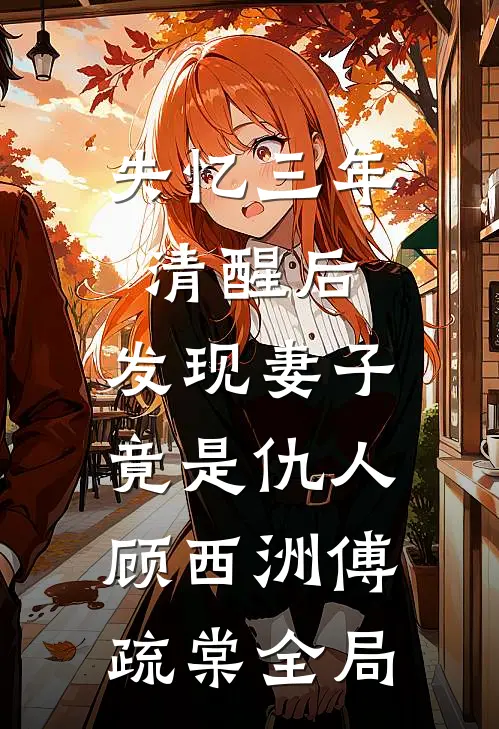 失忆三年清醒后，发现妻子竟是仇人顾西洲傅疏棠全局