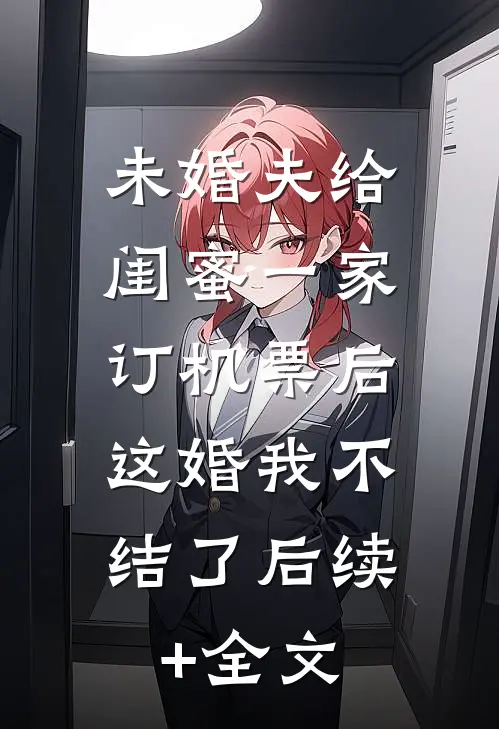 未婚夫给闺蜜一家订机票后，这婚我不结了后续+全文