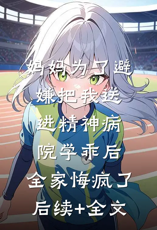 妈妈为了避嫌把我送进精神病院学乖后，全家悔疯了后续+全文