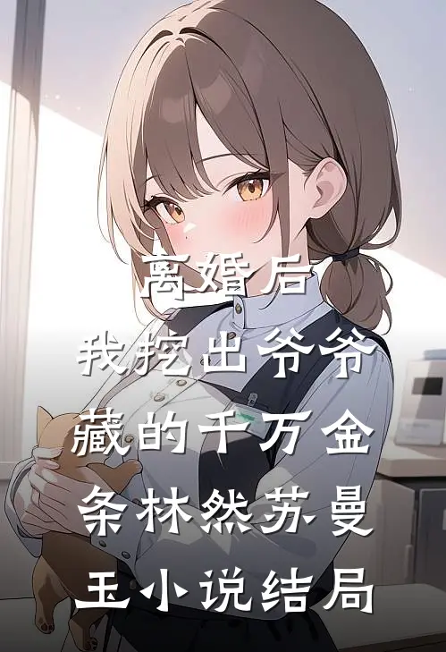 离婚后：我挖出爷爷藏的千万金条林然苏曼玉小说结局