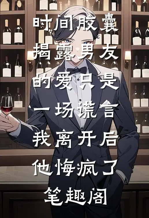 时间胶囊揭露男友的爱只是一场谎言，我离开后他悔疯了笔趣阁
