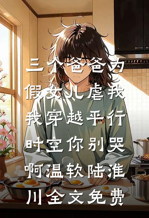 三个爸爸为假女儿虐我，我穿越平行时空你别哭啊温软陆淮川全文免费