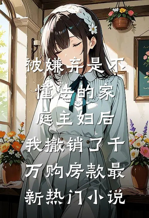 被嫌弃是不懂法的家庭主妇后，我撤销了千万购房款最新热门小说