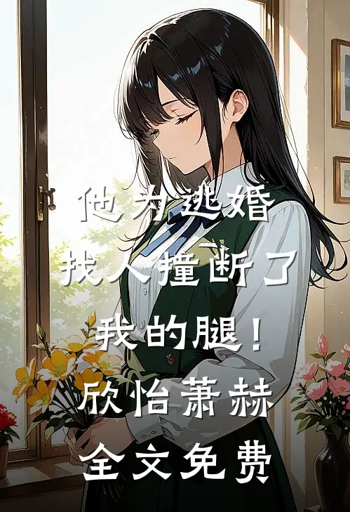 他为逃婚，找人撞断了我的腿！欣怡萧赫全文免费