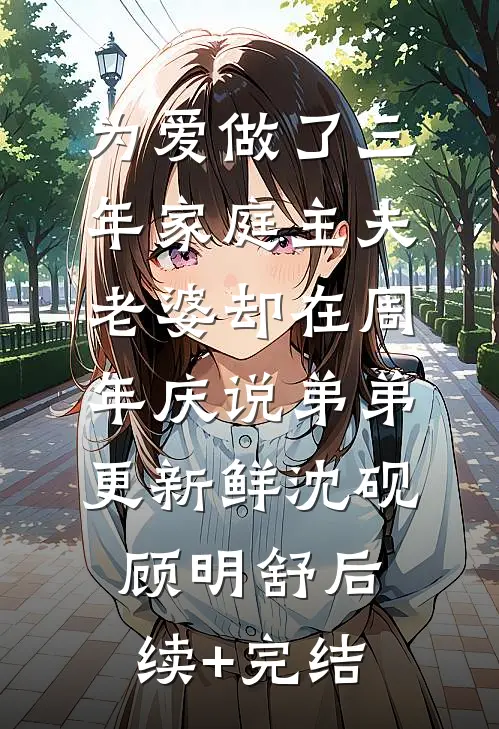 为爱做了三年家庭主夫，老婆却在周年庆说弟弟更新鲜沈砚顾明舒后续+完结