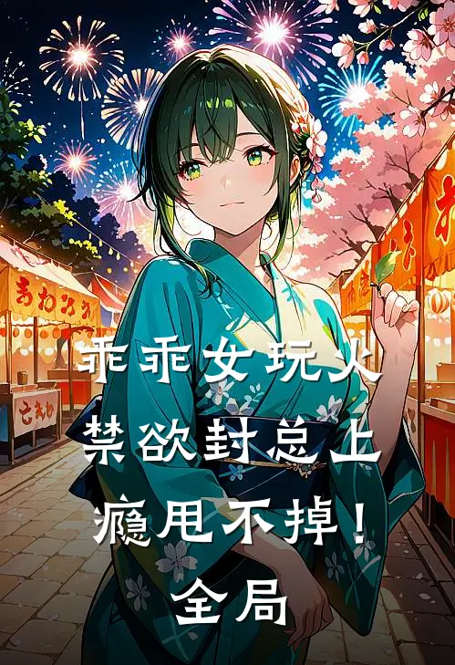 乖乖女玩火，禁欲封总上瘾甩不掉！全局
