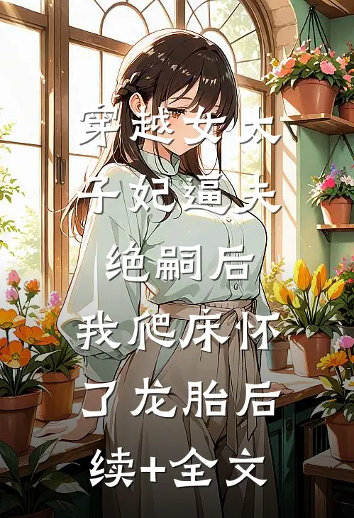穿越女太子妃逼夫绝嗣后，我爬床怀了龙胎后续+全文