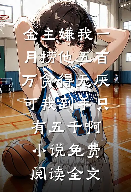 金主嫌我一月捞他五百万贪得无厌，可我到手只有五千啊小说免费阅读全文