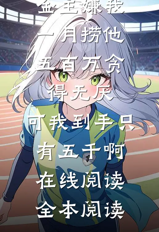 金主嫌我一月捞他五百万贪得无厌，可我到手只有五千啊在线阅读全本阅读