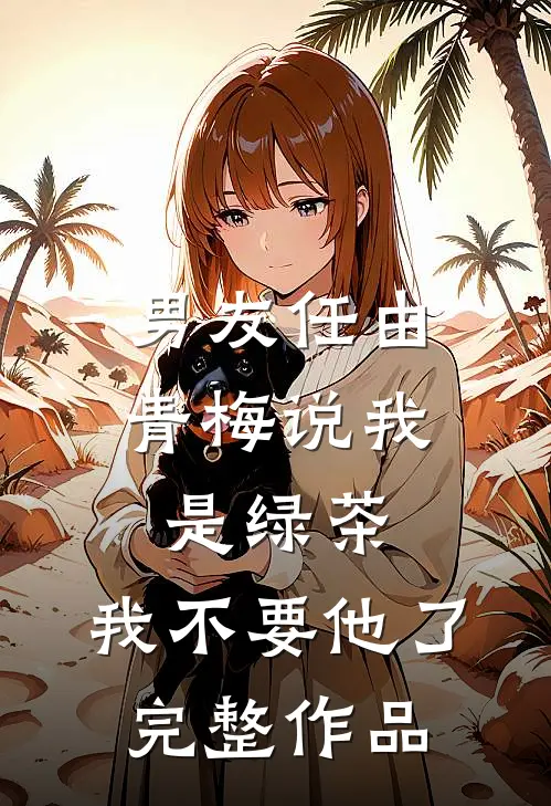 男友任由青梅说我是绿茶，我不要他了完整作品