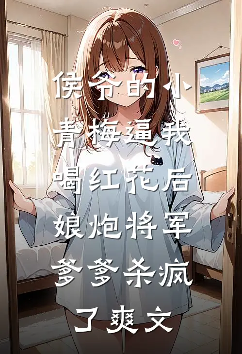侯爷的小青梅逼我喝红花后，娘炮将军爹爹杀疯了爽文