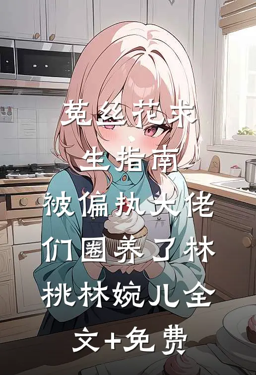 菟丝花求生指南：被偏执大佬们圈养了林桃林婉儿全文+免费