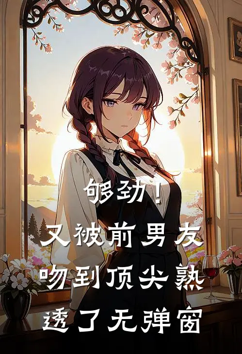够劲！又被前男友吻到顶尖熟透了无弹窗
