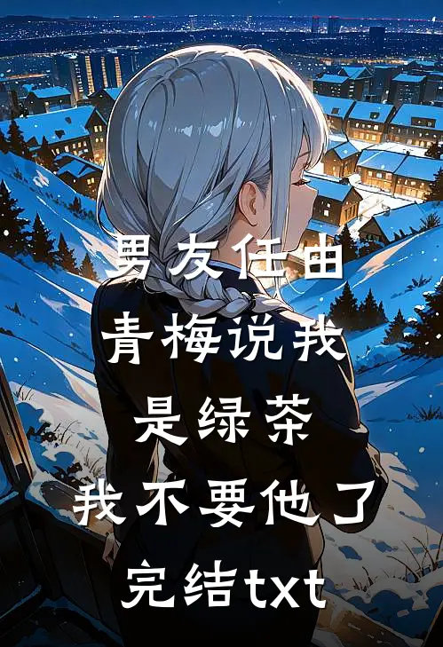 男友任由青梅说我是绿茶，我不要他了完结txt