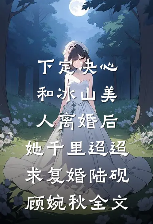 下定决心和冰山美人离婚后，她千里迢迢求复婚陆砚顾婉秋全文