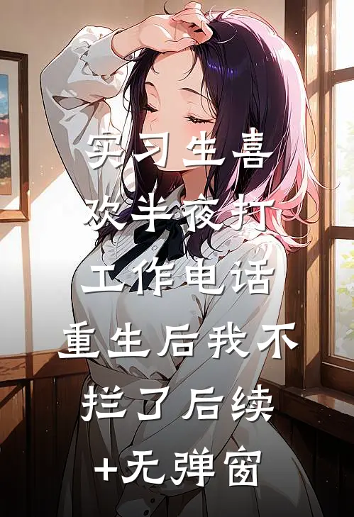 实习生喜欢半夜打工作电话，重生后我不拦了后续+无弹窗