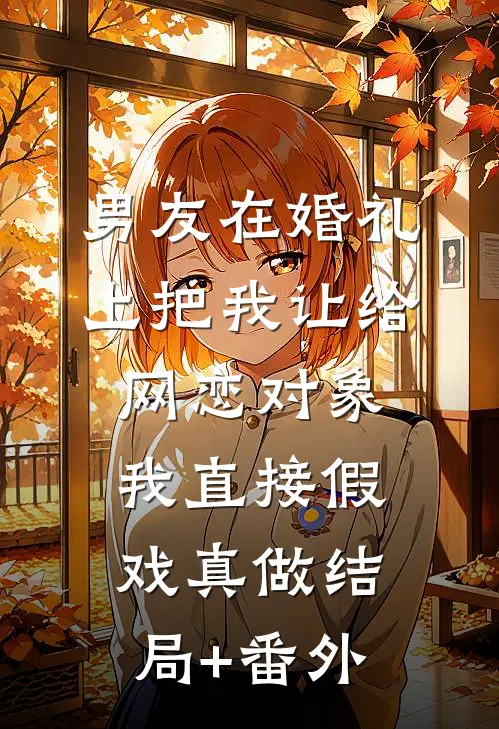 男友在婚礼上把我让给网恋对象，我直接假戏真做结局+番外