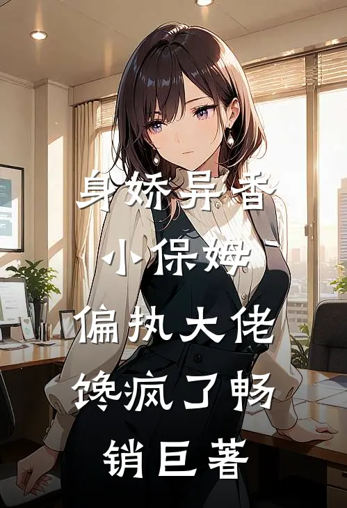 身娇异香小保姆，偏执大佬馋疯了畅销巨著