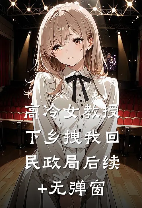 高冷女教授，下乡拽我回民政局后续+无弹窗