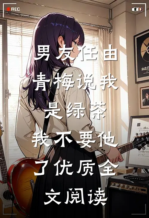 男友任由青梅说我是绿茶，我不要他了优质全文阅读
