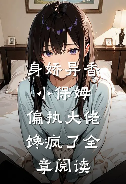 身娇异香小保姆，偏执大佬馋疯了全章阅读