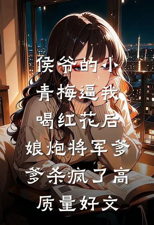 侯爷的小青梅逼我喝红花后，娘炮将军爹爹杀疯了高质量好文