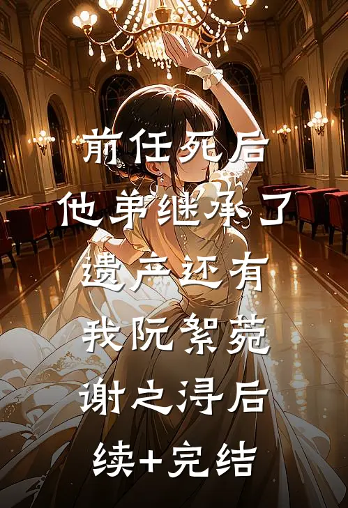 前任死后，他弟继承了遗产还有我阮絮菀谢之浔后续+完结