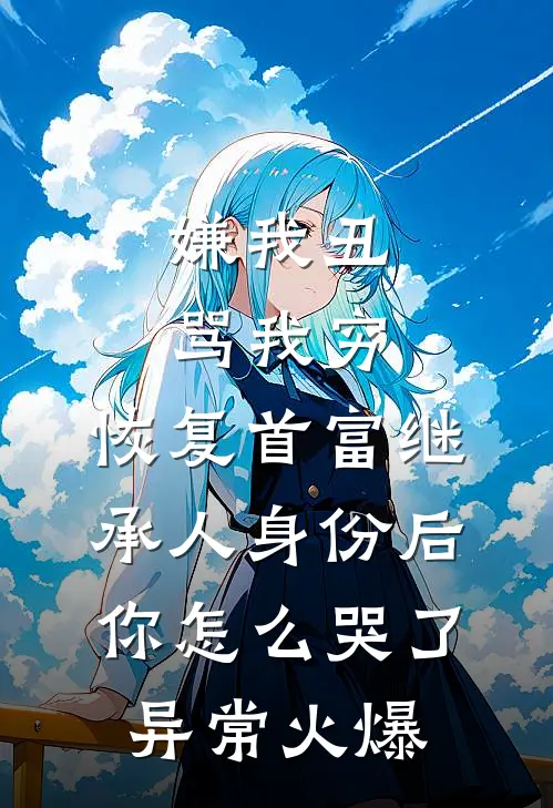 嫌我丑骂我穷，恢复首富继承人身份后，你怎么哭了异常火爆