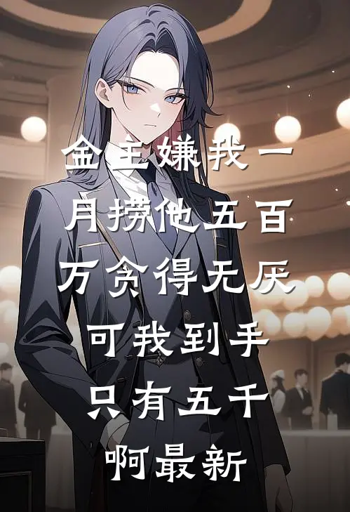 金主嫌我一月捞他五百万贪得无厌，可我到手只有五千啊最新