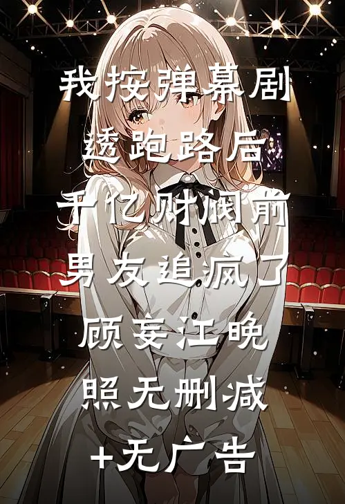 我按弹幕剧透跑路后，千亿财阀前男友追疯了顾妄江晚照无删减+无广告