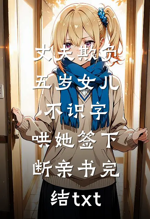丈夫欺负五岁女儿不识字，哄她签下断亲书完结txt