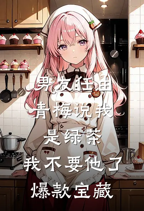 男友任由青梅说我是绿茶，我不要他了爆款宝藏