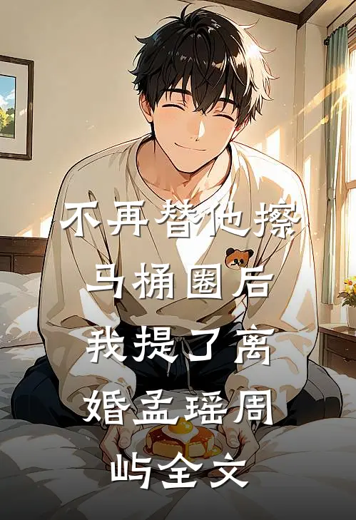 不再替他擦马桶圈后，我提了离婚孟瑶周屿全文