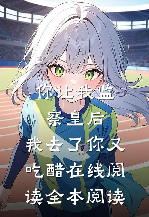 你让我监察皇后，我去了你又吃醋在线阅读全本阅读
