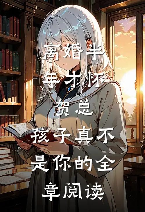 离婚半年才怀，贺总，孩子真不是你的全章阅读