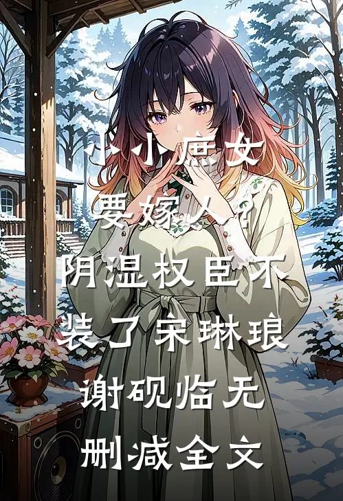 小小庶女要嫁人？阴湿权臣不装了宋琳琅谢砚临无删减全文