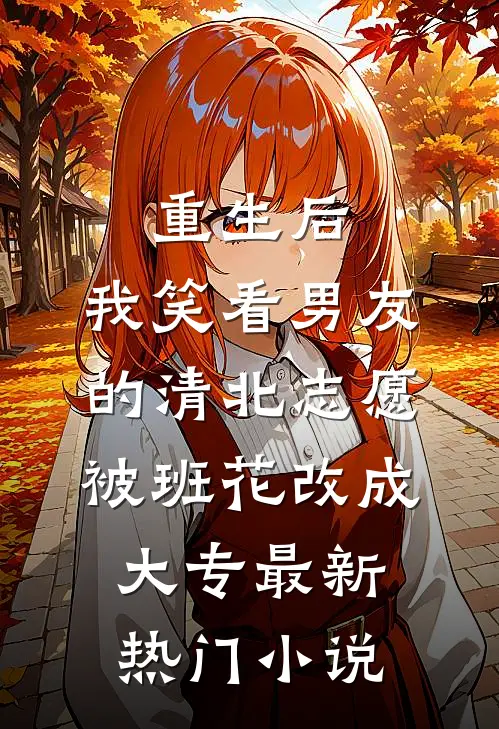 重生后，我笑看男友的清北志愿被班花改成大专最新热门小说