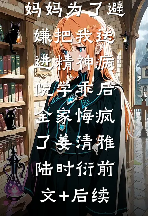 妈妈为了避嫌把我送进精神病院学乖后，全家悔疯了姜清雅陆时衍前文+后续