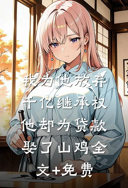 我为他放弃千亿继承权，他却为贷款娶了山鸡全文+免费