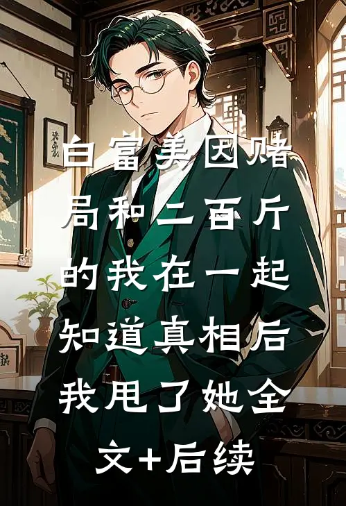 白富美因赌局和二百斤的我在一起，知道真相后我甩了她全文+后续