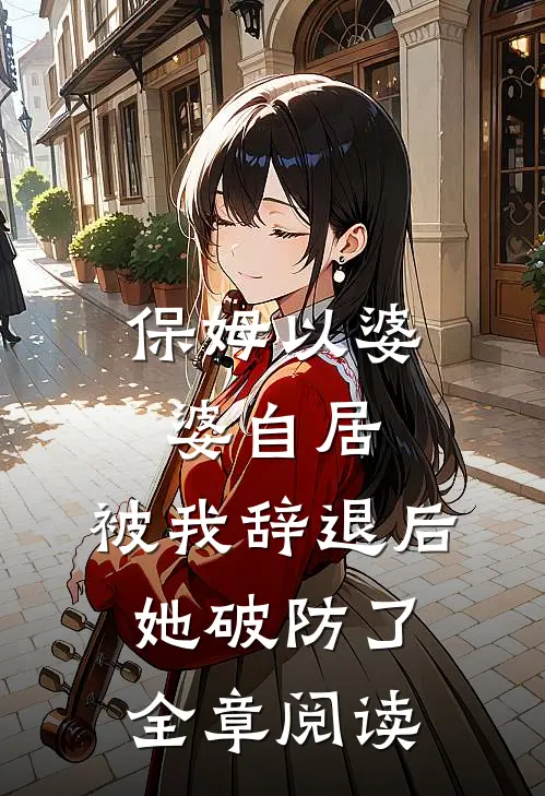 保姆以婆婆自居，被我辞退后她破防了全章阅读