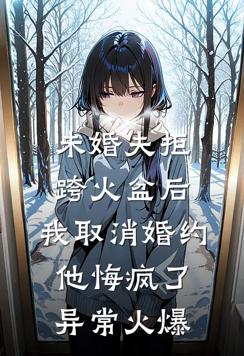 未婚夫拒跨火盆后，我取消婚约他悔疯了异常火爆