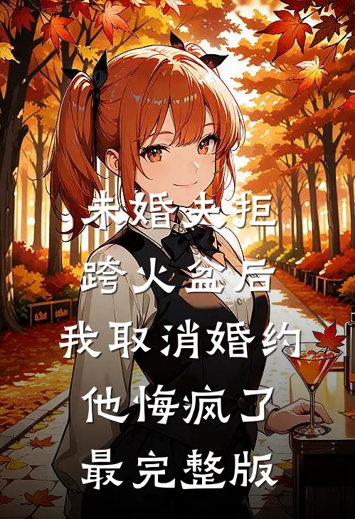 未婚夫拒跨火盆后，我取消婚约他悔疯了最完整版